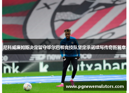 尼科威廉姆斯决定留守毕尔巴鄂竞技队坚定承诺续写传奇新篇章 尼科威廉姆斯决定留守毕尔巴鄂竞技队坚定承诺续写传奇新篇章