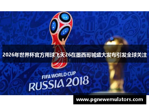 2026年世界杯官方用球飞天26在墨西哥城盛大发布引发全球关注 2026年世界杯官方用球飞天26在墨西哥城盛大发布引发全球关注