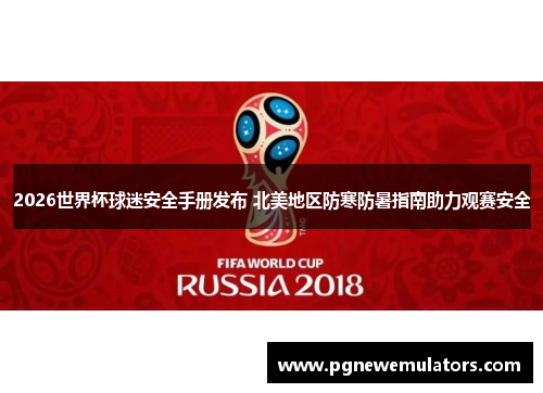 2026世界杯球迷安全手册发布 北美地区防寒防暑指南助力观赛安全 2026世界杯球迷安全手册发布 北美地区防寒防暑指南助力观赛安全