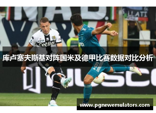 库卢塞夫斯基对阵国米及德甲比赛数据对比分析 库卢塞夫斯基对阵国米及德甲比赛数据对比分析
