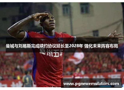 曼城与刘易斯完成续约协议延长至2028年 强化未来阵容布局 曼城与刘易斯完成续约协议延长至2028年 强化未来阵容布局
