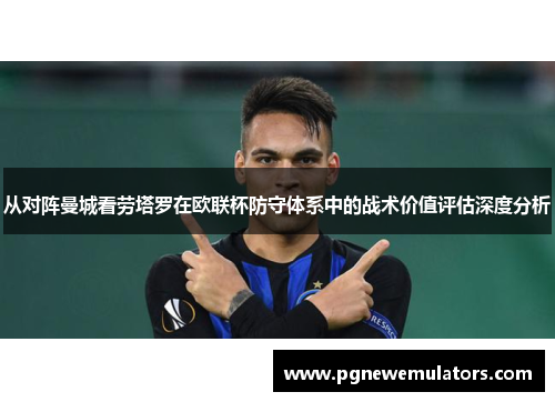 从对阵曼城看劳塔罗在欧联杯防守体系中的战术价值评估深度分析 从对阵曼城看劳塔罗在欧联杯防守体系中的战术价值评估深度分析