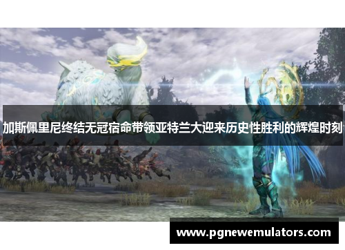 加斯佩里尼终结无冠宿命带领亚特兰大迎来历史性胜利的辉煌时刻