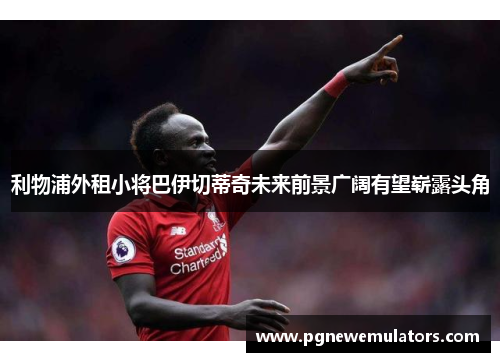 利物浦外租小将巴伊切蒂奇未来前景广阔有望崭露头角