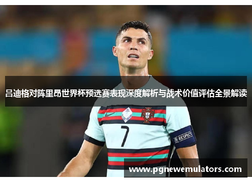吕迪格对阵里昂世界杯预选赛表现深度解析与战术价值评估全景解读 吕迪格对阵里昂世界杯预选赛表现深度解析与战术价值评估全景解读
