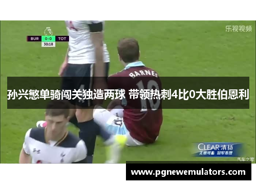 孙兴慜单骑闯关独造两球 带领热刺4比0大胜伯恩利 孙兴慜单骑闯关独造两球 带领热刺4比0大胜伯恩利