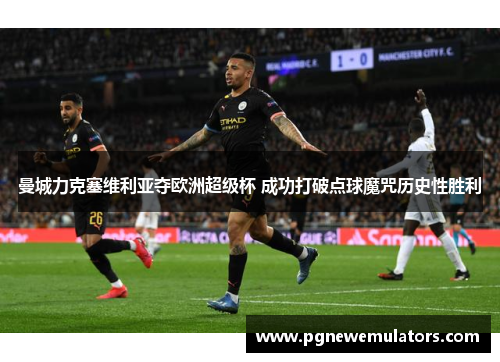 曼城力克塞维利亚夺欧洲超级杯 成功打破点球魔咒历史性胜利