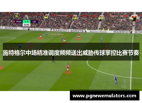 施特格尔中场精准调度频频送出威胁传球掌控比赛节奏 施特格尔中场精准调度频频送出威胁传球掌控比赛节奏