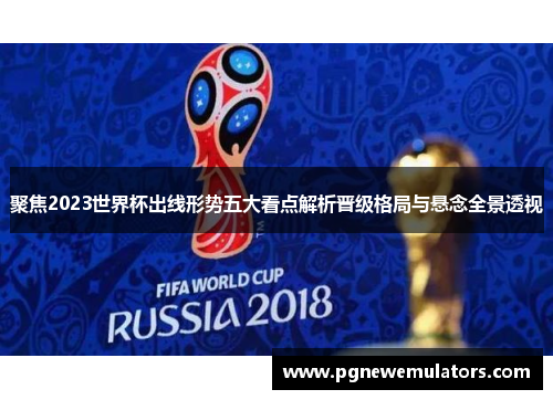 聚焦2023世界杯出线形势五大看点解析晋级格局与悬念全景透视